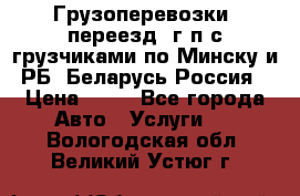 Грузоперевозки, переезд, г/п с грузчиками по Минску и РБ, Беларусь-Россия › Цена ­ 13 - Все города Авто » Услуги   . Вологодская обл.,Великий Устюг г.